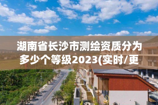 湖南省长沙市测绘资质分为多少个等级2023(实时/更新中)