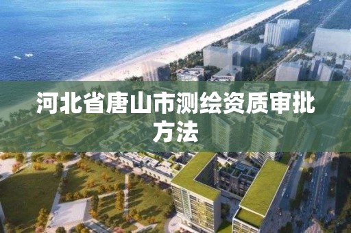 河北省唐山市测绘资质审批方法