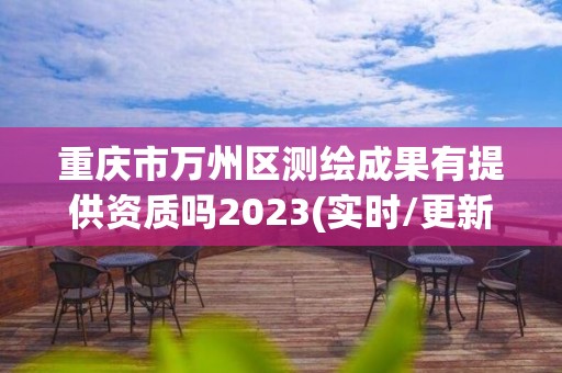 重庆市万州区测绘成果有提供资质吗2023(实时/更新中)