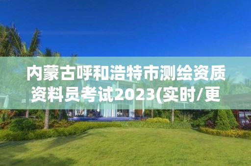 内蒙古呼和浩特市测绘资质资料员考试2023(实时/更新中)