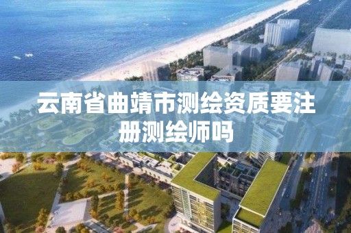 云南省曲靖市测绘资质要注册测绘师吗