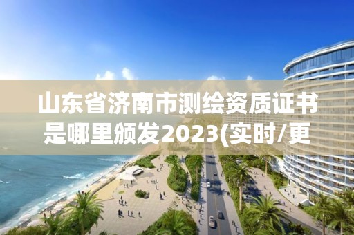 山东省济南市测绘资质证书是哪里颁发2023(实时/更新中)