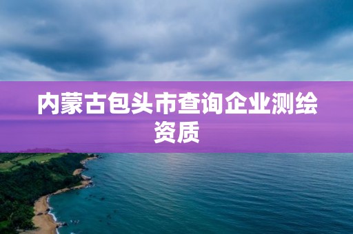 内蒙古包头市查询企业测绘资质