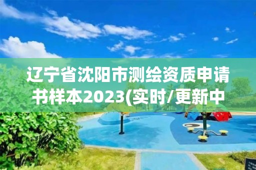 辽宁省沈阳市测绘资质申请书样本2023(实时/更新中)