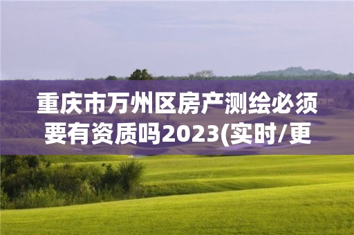 重庆市万州区房产测绘必须要有资质吗2023(实时/更新中)