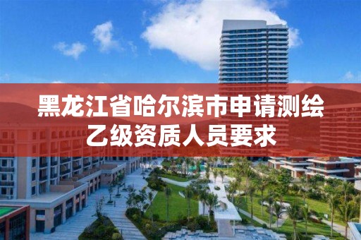 黑龙江省哈尔滨市申请测绘乙级资质人员要求