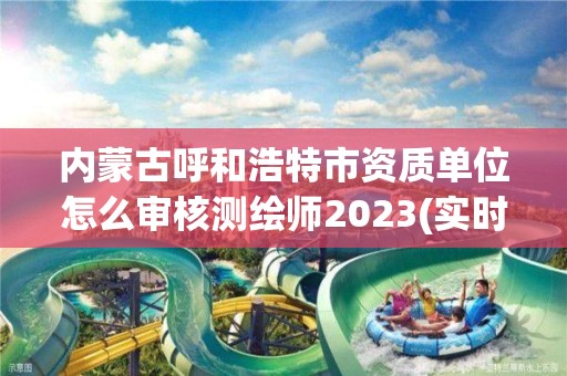 内蒙古呼和浩特市资质单位怎么审核测绘师2023(实时/更新中)