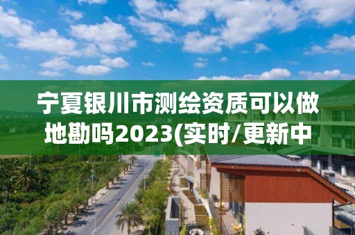 宁夏银川市测绘资质可以做地勘吗2023(实时/更新中)