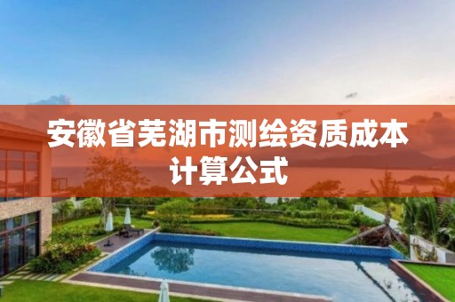 安徽省芜湖市测绘资质成本计算公式