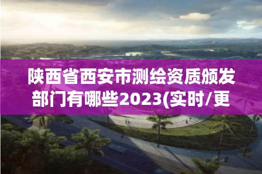 陕西省西安市测绘资质颁发部门有哪些2023(实时/更新中)