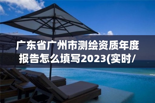 广东省广州市测绘资质年度报告怎么填写2023(实时/更新中)