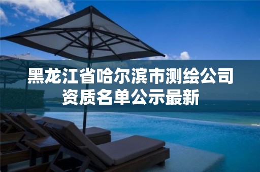 黑龙江省哈尔滨市测绘公司资质名单公示最新