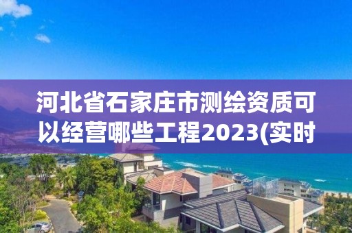 河北省石家庄市测绘资质可以经营哪些工程2023(实时/更新中)