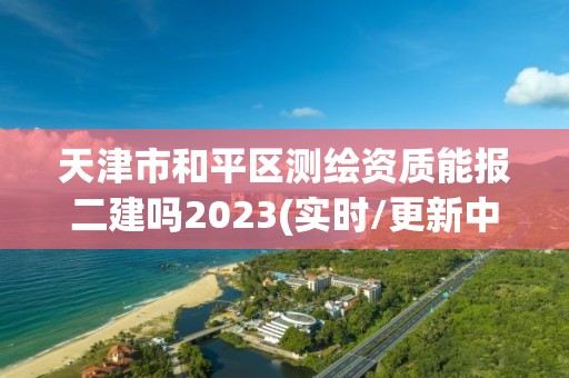 天津市和平区测绘资质能报二建吗2023(实时/更新中)