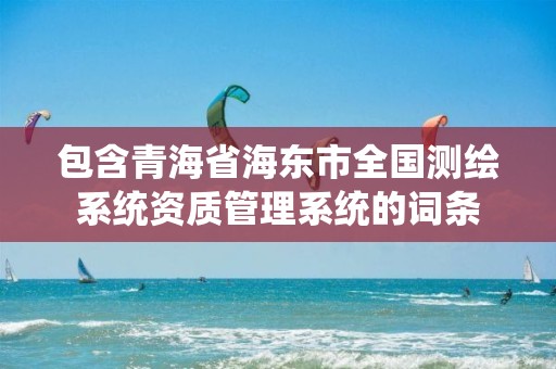 包含青海省海东市全国测绘系统资质管理系统的词条