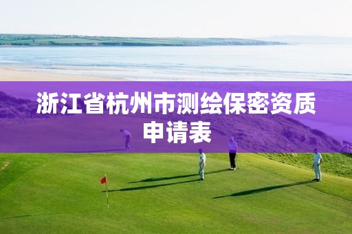 浙江省杭州市测绘保密资质申请表