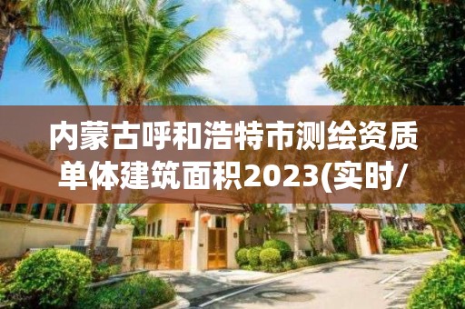 内蒙古呼和浩特市测绘资质单体建筑面积2023(实时/更新中)