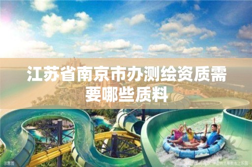 江苏省南京市办测绘资质需要哪些质料