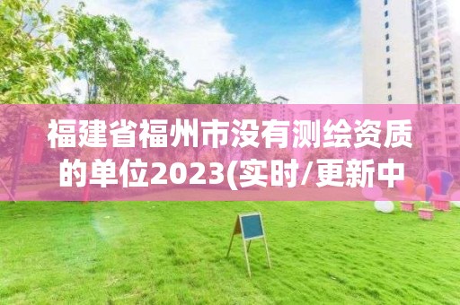 福建省福州市没有测绘资质的单位2023(实时/更新中)