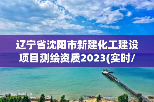 辽宁省沈阳市新建化工建设项目测绘资质2023(实时/更新中)