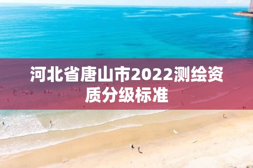 河北省唐山市2022测绘资质分级标准