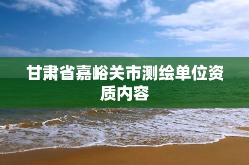 甘肃省嘉峪关市测绘单位资质内容