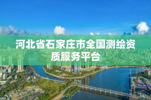 河北省石家庄市全国测绘资质服务平台