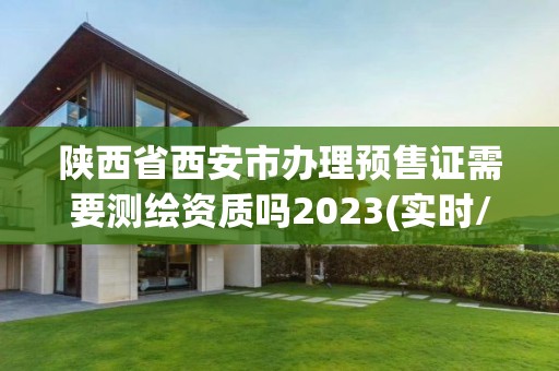 陕西省西安市办理预售证需要测绘资质吗2023(实时/更新中)