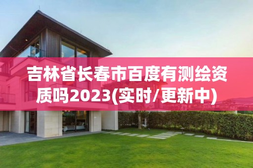 吉林省长春市百度有测绘资质吗2023(实时/更新中)