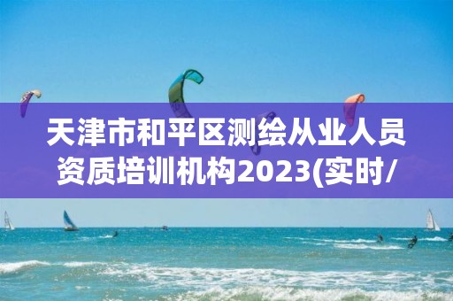 天津市和平区测绘从业人员资质培训机构2023(实时/更新中)