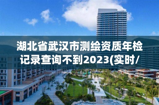 湖北省武汉市测绘资质年检记录查询不到2023(实时/更新中)