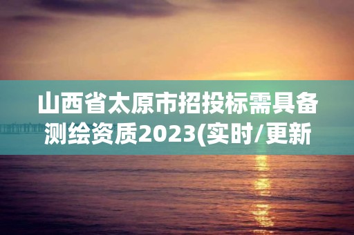 山西省太原市招投标需具备测绘资质2023(实时/更新中)