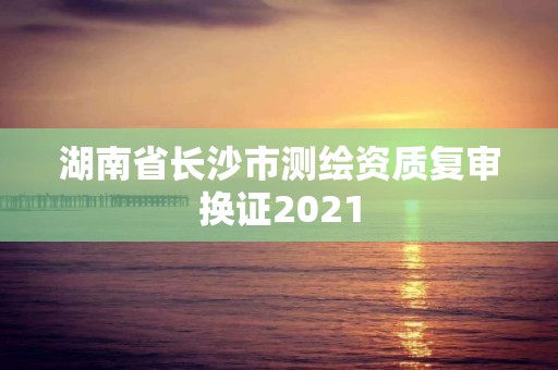 湖南省长沙市测绘资质复审换证2021