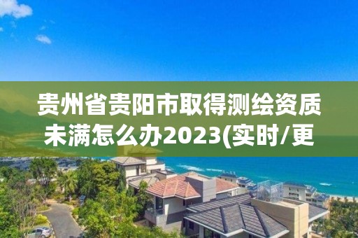 贵州省贵阳市取得测绘资质未满怎么办2023(实时/更新中)