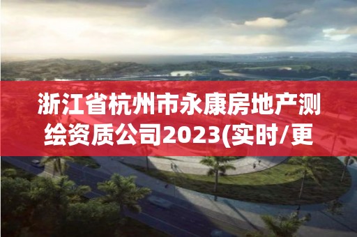 浙江省杭州市永康房地产测绘资质公司2023(实时/更新中)