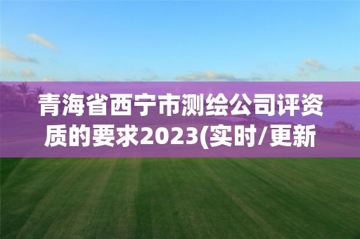 青海省西宁市测绘公司评资质的要求2023(实时/更新中)