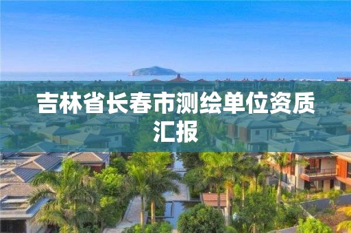 吉林省长春市测绘单位资质汇报