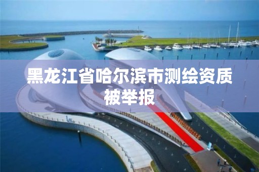 黑龙江省哈尔滨市测绘资质被举报