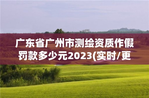 广东省广州市测绘资质作假罚款多少元2023(实时/更新中)