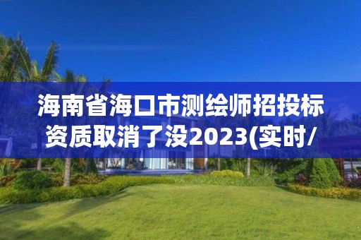 海南省海口市测绘师招投标资质取消了没2023(实时/更新中)