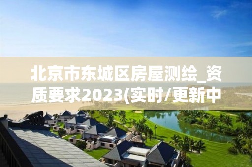 北京市东城区房屋测绘_资质要求2023(实时/更新中)