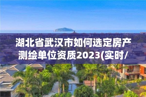 湖北省武汉市如何选定房产测绘单位资质2023(实时/更新中)