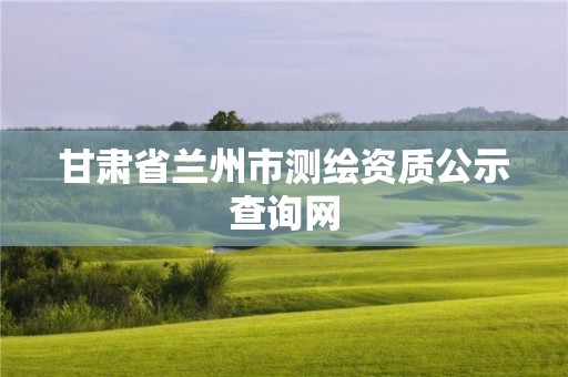 甘肃省兰州市测绘资质公示查询网