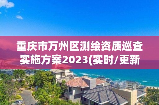 重庆市万州区测绘资质巡查实施方案2023(实时/更新中)