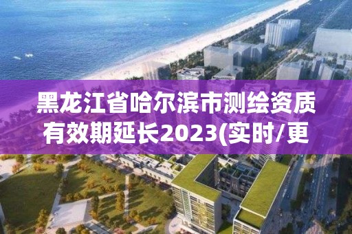 黑龙江省哈尔滨市测绘资质有效期延长2023(实时/更新中)