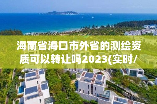 海南省海口市外省的测绘资质可以转让吗2023(实时/更新中)