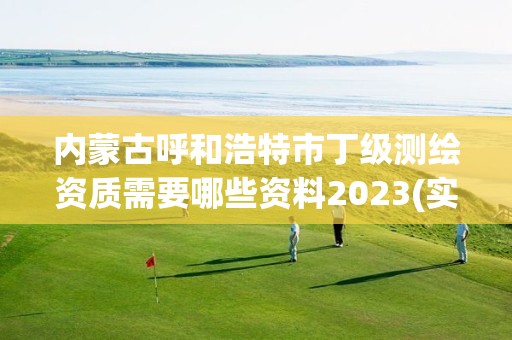 内蒙古呼和浩特市丁级测绘资质需要哪些资料2023(实时/更新中)