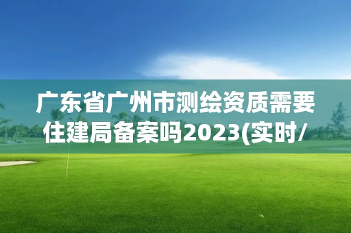 广东省广州市测绘资质需要住建局备案吗2023(实时/更新中)