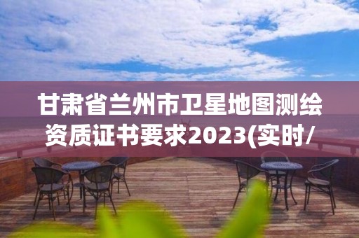 甘肃省兰州市卫星地图测绘资质证书要求2023(实时/更新中)