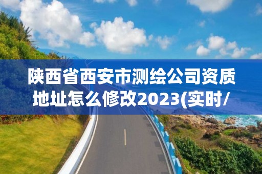 陕西省西安市测绘公司资质地址怎么修改2023(实时/更新中)